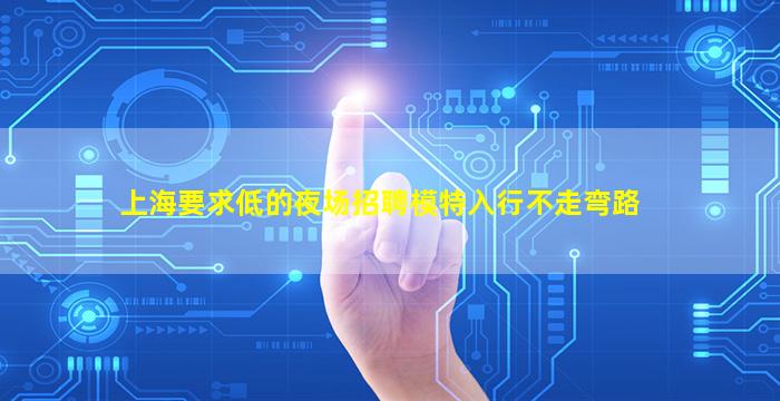 上海要求低的夜场招聘模特入行不走弯路